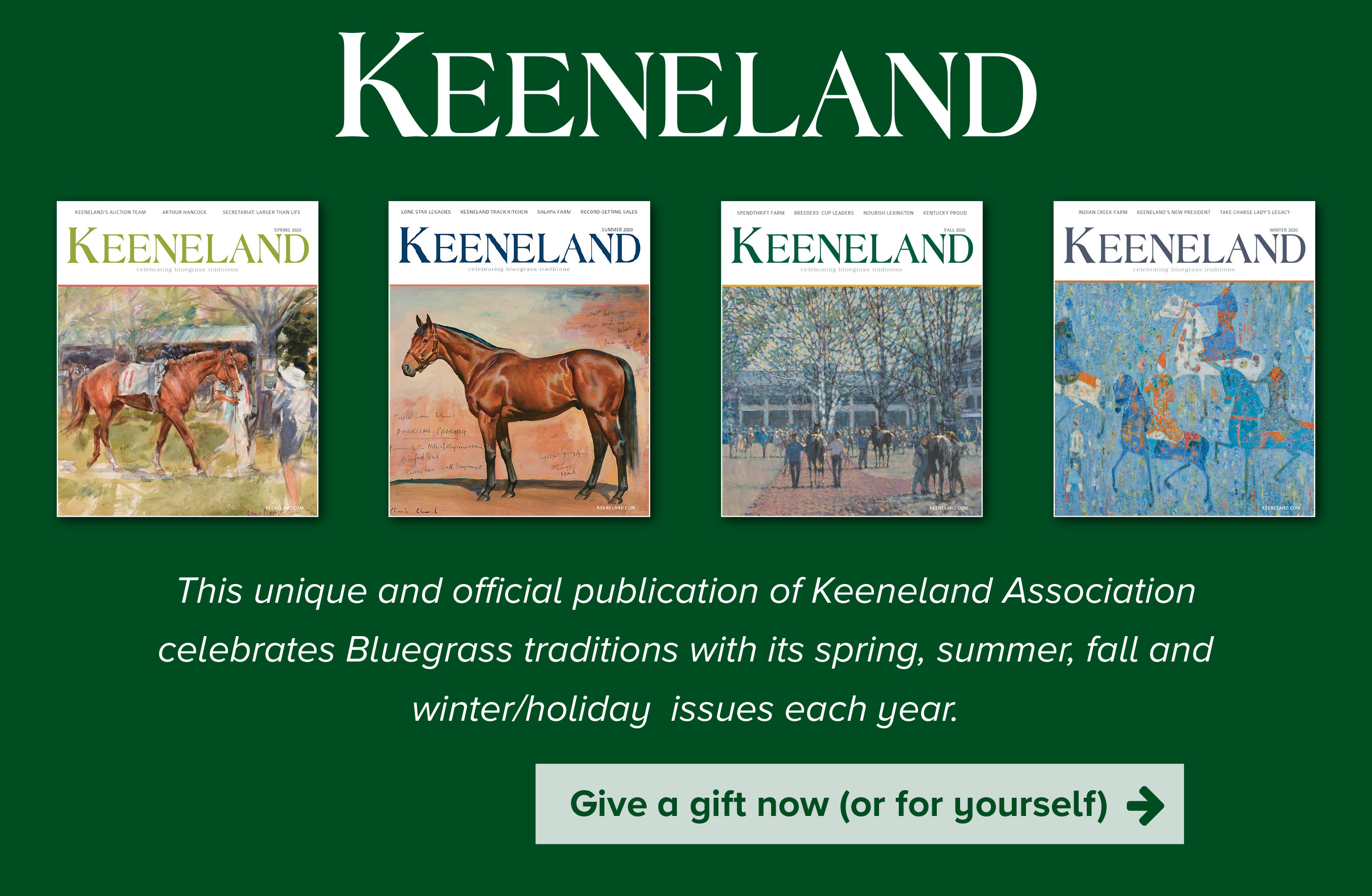 KEENELAND MAGAZINE- This unique and official publication of Keeneland Association celebrates bluegrass traditions with its spring, summer, fall and winter/holiday  issues each year.